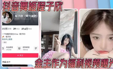 【网曝黑料】抖音舞姬程子欣金主作为福利视频曝光 嫩穴特写诱惑无比～