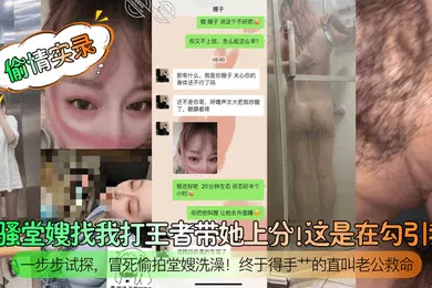 【自拍偷拍】偷情实录闷骚堂嫂找我打王者带她上分这是在勾引我一步步试探冒死偷拍堂嫂洗澡终于得手艹的直叫老公救命
