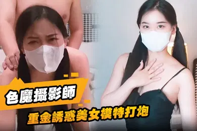 【自拍偷拍】色魔摄影师重金诱惑美女模特打炮一开始不愿意最终经不住诱惑成功开炮