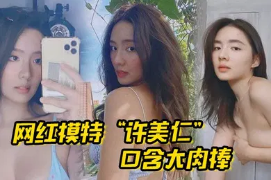 【主播网红】网红模特许美仁口含大肉棒卖骚求我一步步登顶模特圈