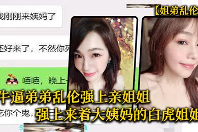 【乱伦】牛逼弟弟乱伦强上亲姐姐强上来着大姨妈的白虎姐姐把姐的白虎冒烟