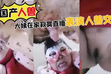 【乱伦】国产人兽大姨在家寂寞直播表演人兽交