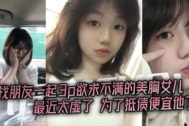 【乱伦】淫荡乱伦找朋友一起3p欲求不满的美胸女儿最近太虚了为了抵债便宜他了