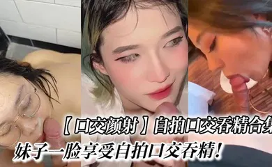【口交自慰】自拍口交吞精合集_妹子一脸享受自拍口交吞精！