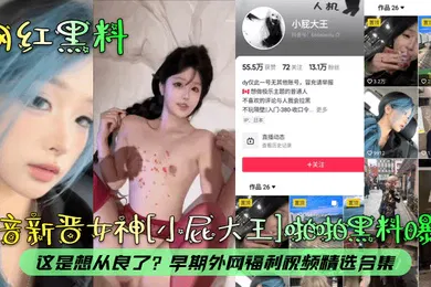 【网曝黑料】网红黑料抖音新晋女神小屁大王啪啪黑料曝光这是想从良了早期外网福利视频精选合集