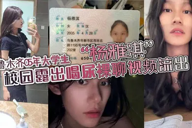 【学生萝莉】乌鲁木齐05年大学生杨雅淇校园露出喝尿裸聊视频流出