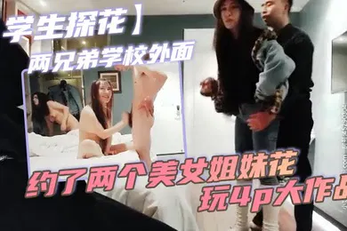 【学生萝莉】学生探花两兄弟学校外面约了两个美女姐妹花玩4p大作战简直太刺激了