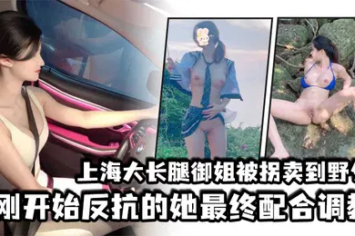 【SM调教】上海大长腿御姐被拐卖到野外刚开始反抗的她最终配合调教