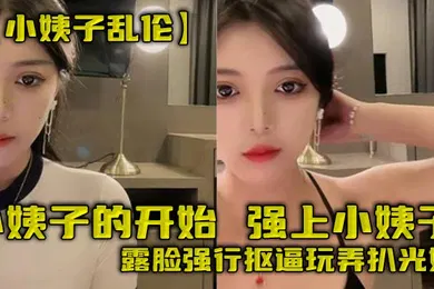 【乱伦】小姨子的开始，强上小姨子，露脸强行抠逼玩弄扒光她