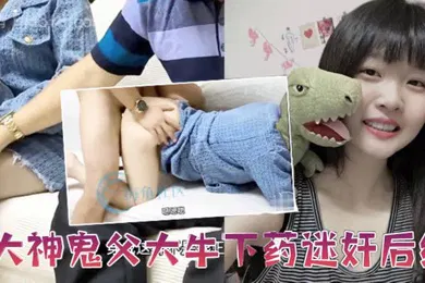 【强奸迷奸】父女乱伦大神鬼父大牛下药迷奸后续忽悠女儿这是最后一次终于操到并内射了清醒状态下的女儿