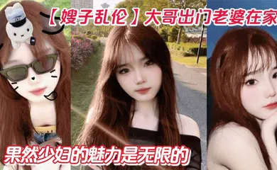 【乱伦】大哥出门老婆在家！狂操嫂子两炮，再次内射嫂子骚逼，果然少妇的魅力是无限的