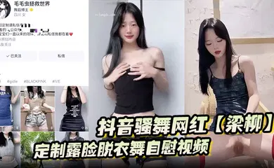 【主播网红】抖音骚舞网红【梁柳】定制露脸脱衣舞自慰视频意外流出遭全网疯传