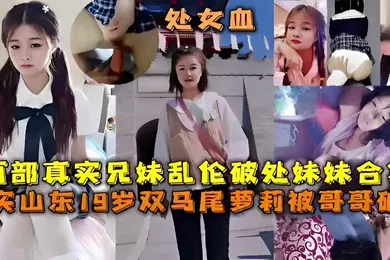 【学生萝莉】两部真实兄妹乱伦破处妹妹合集真实山东19岁双马尾萝莉被哥哥破处