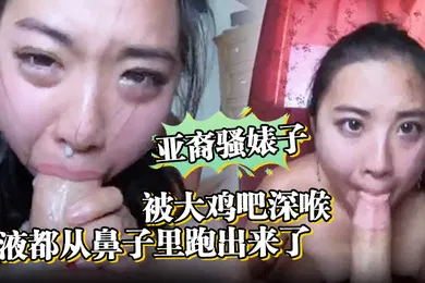 【厂牌经典】亚裔骚婊子被大鸡吧深喉口射精液都从鼻子里跑出来了