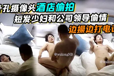 【自拍偷拍】针孔摄像头酒店偷拍短发少妇和公司领导偷情边操边打电话真刺激哈哈哈骑乘功夫真强