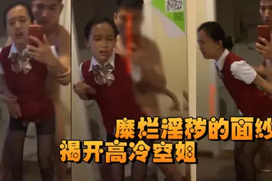【自拍偷拍】揭开高冷空姐私下糜烂淫秽的面纱
