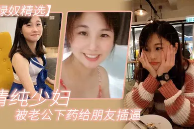 【自拍偷拍】绿奴精选清纯少妇被老公下药给朋友插逼
