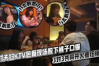 【自拍偷拍】太刺激了3对夫妇KTV包厢现场脱下裤子口爆3对3共同开火疯狂操逼