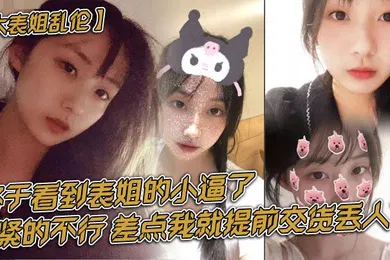 【乱伦】终于看到表姐的小逼了，紧的不行，差点我就提前交货丢人了