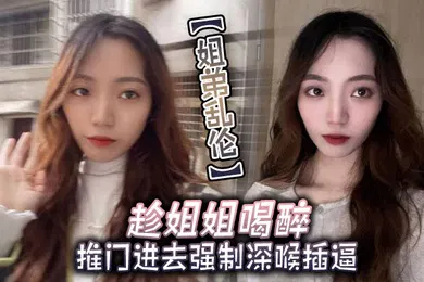【强奸迷奸】姐弟乱伦趁姐姐喝醉推门进去强制深喉插逼