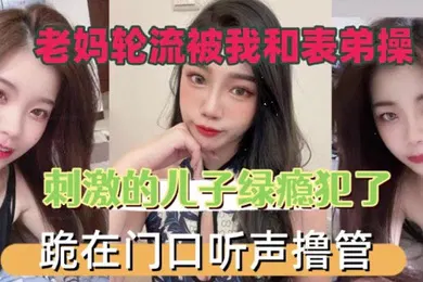 【乱伦】老妈轮流被我和表弟操刺激的儿子绿瘾犯了跪在门口叫声撸管