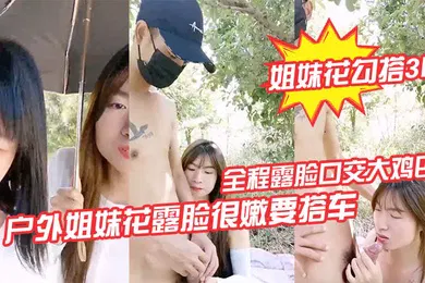 【群交多P】姐妹花勾搭3P户外姐妹花露脸很嫩要搭车回家勾搭路人司机啪啪啪全程露脸口交大鸡巴路边激情野战各种体位爆草抽插刺激