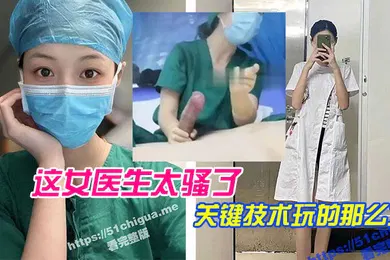 【自拍偷拍】这女医生太骚了关键技术玩的那么六直接前列腺高潮还能线下预约