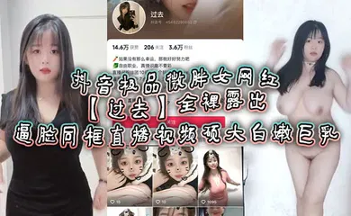 【主播网红】抖音极品微胖女网红【过去】全裸露出逼脸同框直播视频 硕大白嫩巨乳！