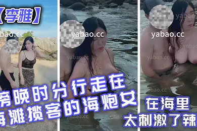 【自拍偷拍】李雅傍晚时分行走在海滩揽客的海炮女在海里太刺激了辣眼