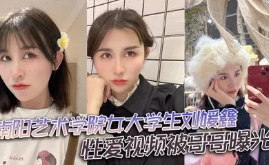 【学生萝莉】南阳艺术学院女大学生刘媛鑫性爱视频被哥哥曝光