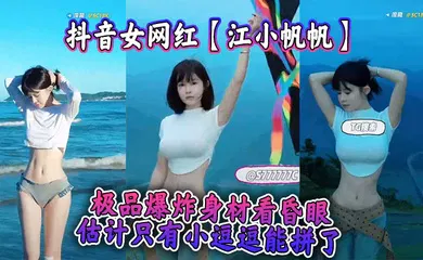【主播网红】抖音女网红【江小帆帆】极品爆炸身材看昏眼，估计只有小逗逗能拼了