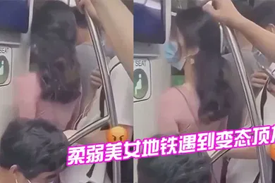 【自拍偷拍】柔弱美女地铁遇到变态顶友刺激