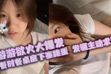 【自拍偷拍】游游欲火大爆发聚餐时餐桌底下塞跳蛋发骚主动求爱厕所颜射