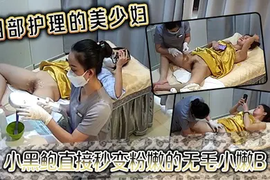 【自拍偷拍】阴部护理的美少妇小黑鲍直接秒变粉嫩的无毛小嫩B