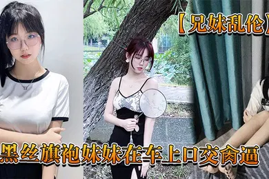 【丝袜制服】兄妹乱伦回家路上忍不住和黑丝旗袍妹妹在车上口交肏逼_又内射了