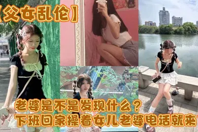 【乱伦】父女乱伦老婆是不是发现什么下班回家操着女儿老婆电话就来了