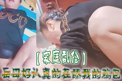 【乱伦】家庭乱伦岳母好认真的在舔我的鸡巴