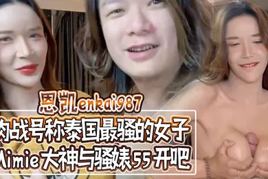 【自拍偷拍】恩凱enkai987肉战号称泰国最骚的女子Mimie大神与骚婊55开吧事后国语对话谈谈感受