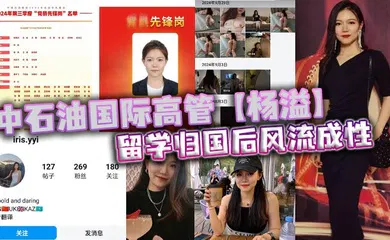 【自拍偷拍】中石油国际高管【杨溢】留学归国后风流成性，迷恋“大鸡巴”不舍昼夜，留学学的全是床上功夫？