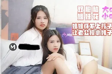 【乱伦】大Q.小QMINI007_双胞胎姐妹花姐姐怀不上孩子让老公操小姨子