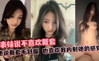 【乱伦】表妹说不喜欢戴套，她说戴套不舒服，也喜欢我内射她的感觉