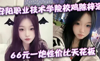 【自拍偷拍】安阳职业技术学院校鸡陈梓涵 66元一炮性价比天花板