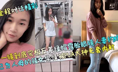 【自拍偷拍】全程对话精彩一镜到底究极反差绿帽露脸眼镜人妻约炮已为人母的骚女偷情被PUA大神无套内射