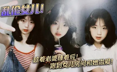 【乱伦】乱伦女儿！趁着老婆睡着后！跑到女儿房间和她做爱！