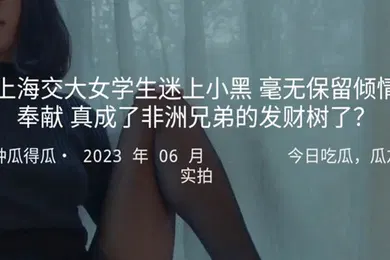 【学生萝莉】上海交大女学生迷上小黑毫无保留倾情奉献真成了非洲兄弟的发财树了