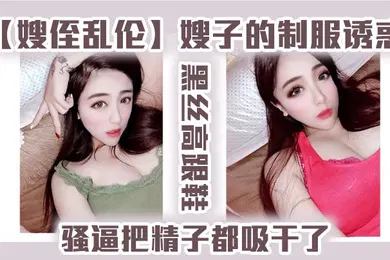 【丝袜制服】嫂侄乱伦嫂子的制服诱惑黑丝高跟鞋骚逼把精子都吸干了