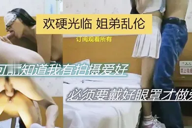 【乱伦】欢硬光临姐弟乱伦可能之傲我有拍摄爱好必须要带好眼罩才做爱
