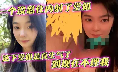 【乱伦】一个没忍住内射了堂姐，这下堂姐是真生气了，到现在不理我