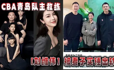 【自拍偷拍】CBA青岛队主教练【刘维伟】被妻子实锤出轨