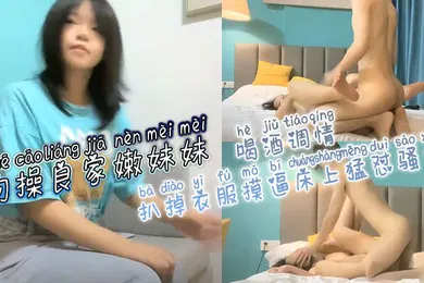 【乱伦】约操良家嫩妹妹，喝酒调情，扒掉衣服摸逼，床上猛怼骚穴